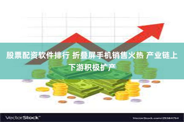 股票配资软件排行 折叠屏手机销售火热 产业链上下游积极扩产