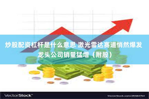炒股配资杠杆是什么意思 激光雷达赛道悄然爆发 龙头公司销量猛增（附股）