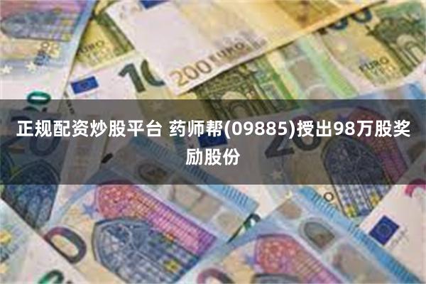 正规配资炒股平台 药师帮(09885)授出98万股奖励股份
