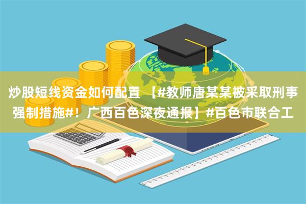 炒股短线资金如何配置 【#教师唐某某被采取刑事强制措施#！广西百色深夜通报】#百色市联合工