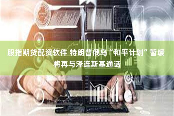 股指期货配资软件 特朗普俄乌“和平计划”暂缓 将再与泽连斯基通话