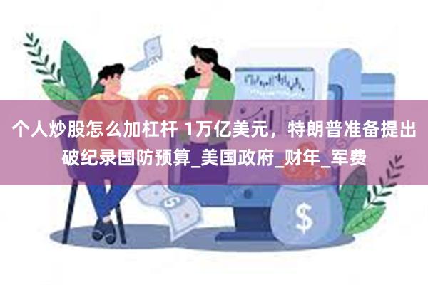 个人炒股怎么加杠杆 1万亿美元，特朗普准备提出破纪录国防预算_美国政府_财年_军费