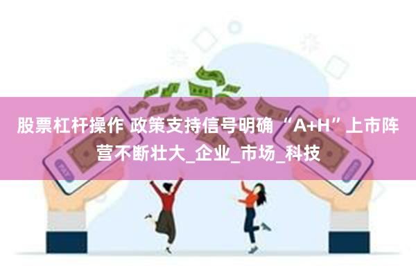 股票杠杆操作 政策支持信号明确 “A+H”上市阵营不断壮大_企业_市场_科技