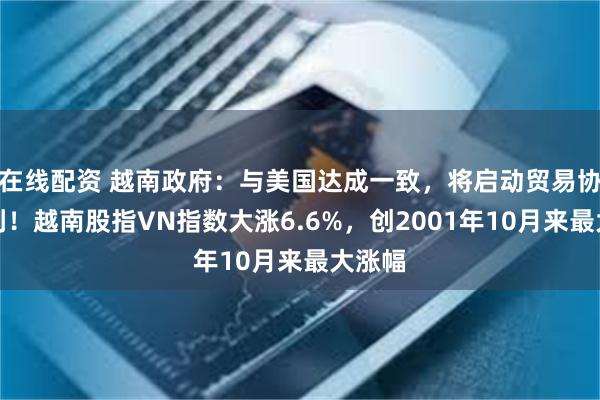 在线配资 越南政府：与美国达成一致，将启动贸易协议谈判！越南股指VN指数大涨6.6%，创2001年10月来最大涨幅