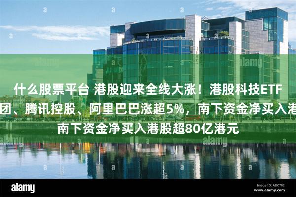 什么股票平台 港股迎来全线大涨！港股科技ETF涨6%，小米集团、腾讯控股、阿里巴巴涨超5%，南下资金净买入港股超80亿港元