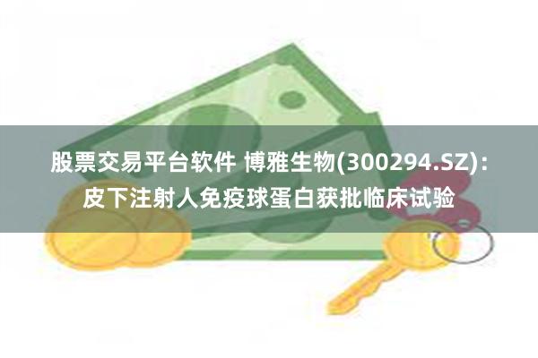 股票交易平台软件 博雅生物(300294.SZ)：皮下注射人免疫球蛋白获批临床试验