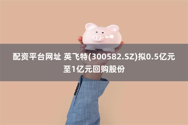 配资平台网址 英飞特(300582.SZ)拟0.5亿元至1亿元回购股份