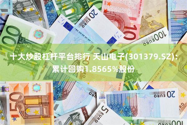 十大炒股杠杆平台排行 天山电子(301379.SZ)：累计回购1.8565%股份