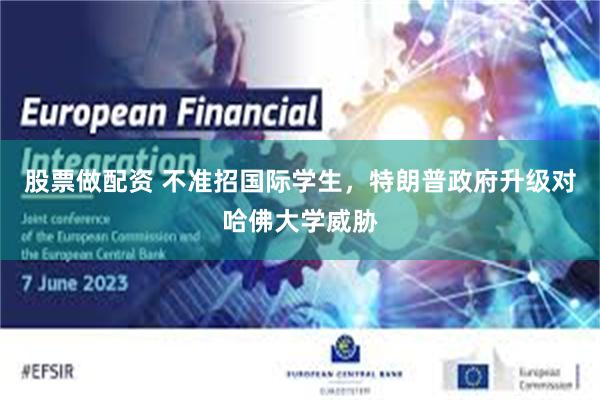 股票做配资 不准招国际学生，特朗普政府升级对哈佛大学威胁