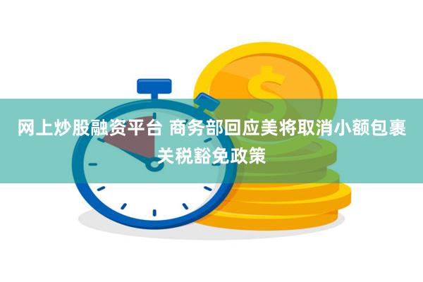 网上炒股融资平台 商务部回应美将取消小额包裹关税豁免政策
