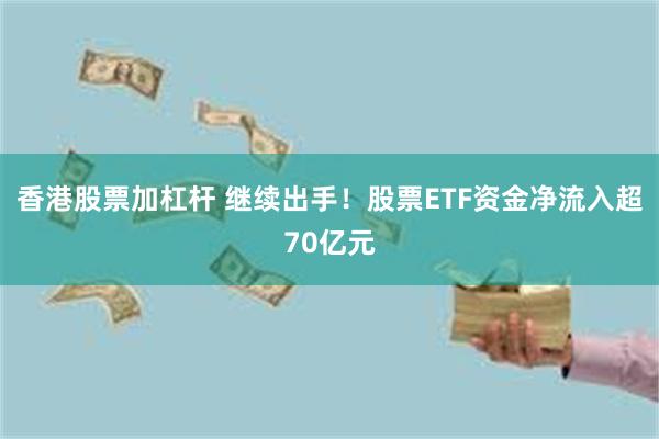 香港股票加杠杆 继续出手！股票ETF资金净流入超70亿元