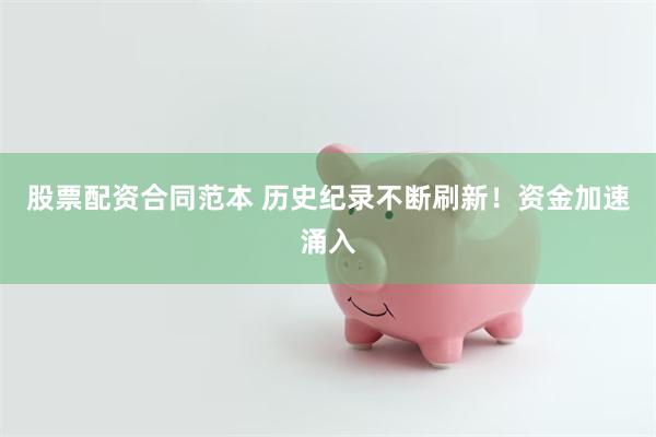 股票配资合同范本 历史纪录不断刷新！资金加速涌入
