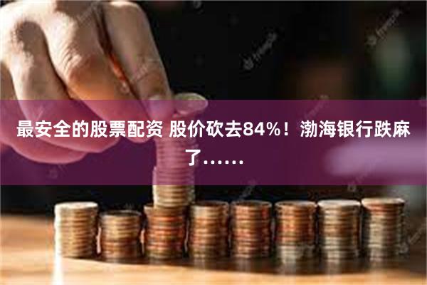 最安全的股票配资 股价砍去84%！渤海银行跌麻了……