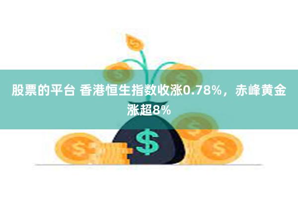 股票的平台 香港恒生指数收涨0.78%，赤峰黄金涨超8%