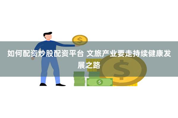 如何配资炒股配资平台 文旅产业要走持续健康发展之路