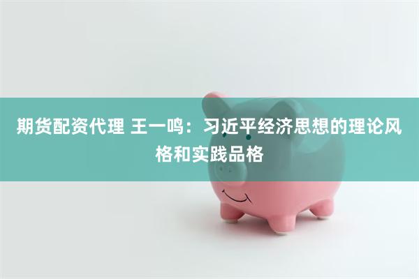 期货配资代理 王一鸣：习近平经济思想的理论风格和实践品格