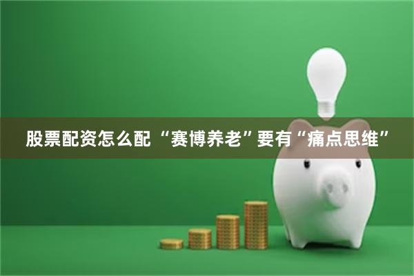 股票配资怎么配 “赛博养老”要有“痛点思维”