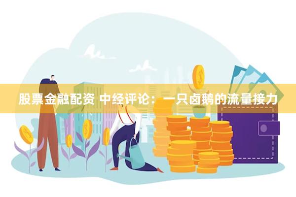 股票金融配资 中经评论：一只卤鹅的流量接力