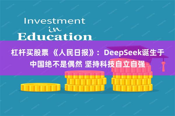 杠杆买股票 《人民日报》：DeepSeek诞生于中国绝不是偶然 坚持科技自立自强
