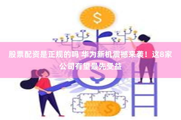 股票配资是正规的吗 华为新机震撼来袭！这8家公司有望最先受益