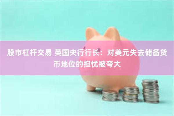 股市杠杆交易 英国央行行长：对美元失去储备货币地位的担忧被夸大