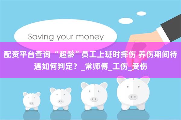 配资平台查询 “超龄”员工上班时摔伤 养伤期间待遇如何判定？_常师傅_工伤_受伤