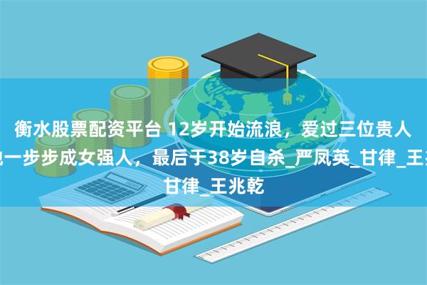 衡水股票配资平台 12岁开始流浪，爱过三位贵人，她一步步成女强人，最后于38岁自杀_严凤英_甘律_王兆乾