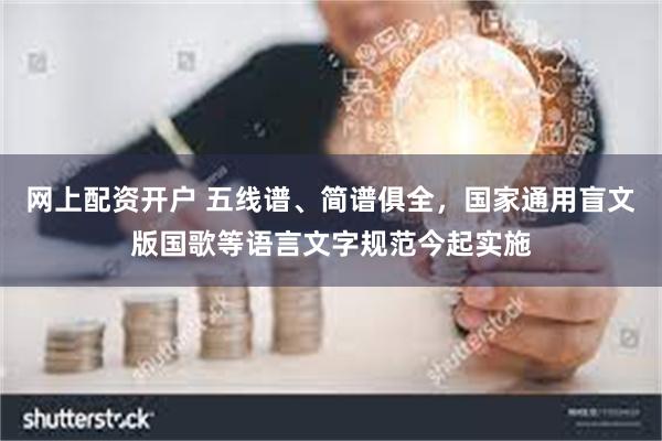 网上配资开户 五线谱、简谱俱全，国家通用盲文版国歌等语言文字规范今起实施