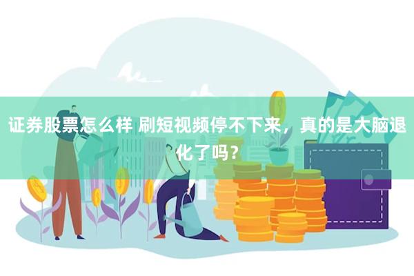 证券股票怎么样 刷短视频停不下来，真的是大脑退化了吗？