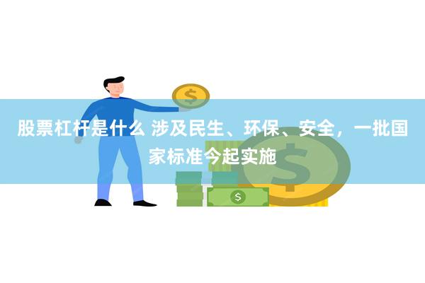 股票杠杆是什么 涉及民生、环保、安全，一批国家标准今起实施