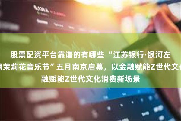 股票配资平台靠谱的有哪些 “江苏银行·银河左岸南京金牛湖茉莉花音乐节”五月南京启幕，以金融赋能Z世代文化消费新场景