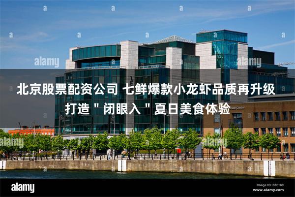 北京股票配资公司 七鲜爆款小龙虾品质再升级 打造＂闭眼入＂夏日美食体验