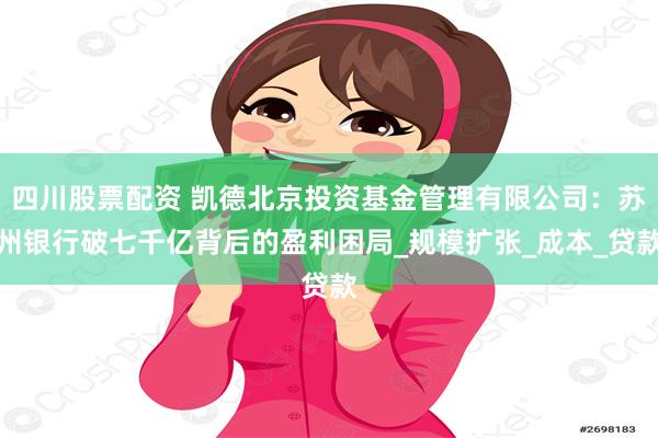 四川股票配资 凯德北京投资基金管理有限公司：苏州银行破七千亿背后的盈利困局_规模扩张_成本_贷款