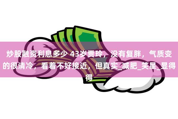 炒股融资利息多少 43岁贾玲，没有复胖，气质变的很清冷，看着不好接近，但真实_减肥_笑星_显得