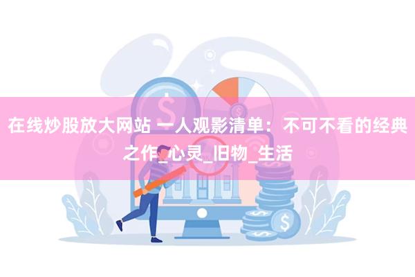 在线炒股放大网站 一人观影清单：不可不看的经典之作_心灵_旧物_生活