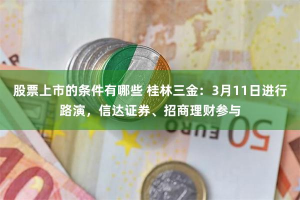 股票上市的条件有哪些 桂林三金：3月11日进行路演，信达证券、招商理财参与