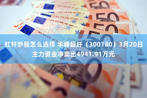 杠杆炒股怎么选择 华峰超纤（300180）3月20日主力资金净卖出4941.91万元