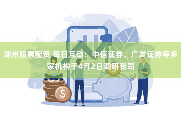 湖州股票配资 每日互动：中信证券、广发证券等多家机构于4月2日调研我司