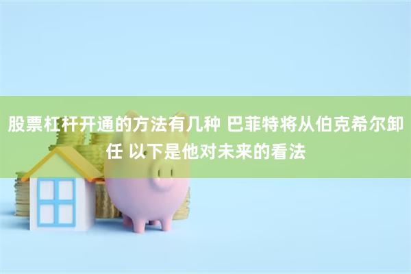 股票杠杆开通的方法有几种 巴菲特将从伯克希尔卸任 以下是他对未来的看法