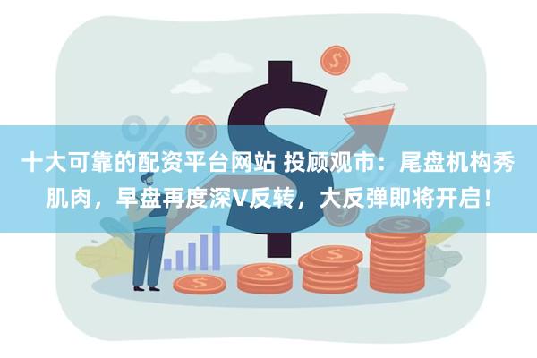 十大可靠的配资平台网站 投顾观市：尾盘机构秀肌肉，早盘再度深V反转，大反弹即将开启！