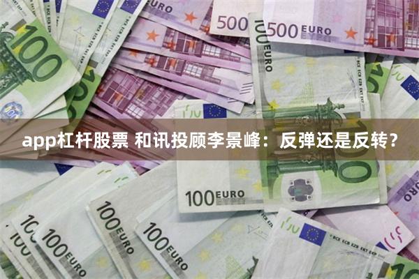 app杠杆股票 和讯投顾李景峰：反弹还是反转？