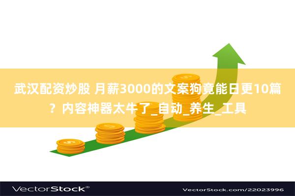 武汉配资炒股 月薪3000的文案狗竟能日更10篇？内容神器太牛了_自动_养生_工具