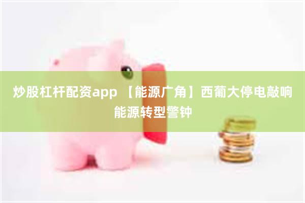 炒股杠杆配资app 【能源广角】西葡大停电敲响能源转型警钟