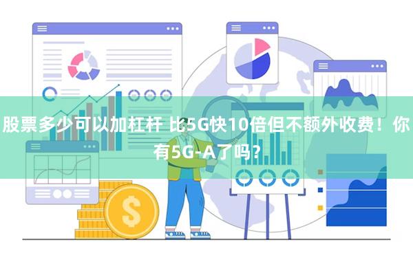 股票多少可以加杠杆 比5G快10倍但不额外收费！你有5G-A了吗？