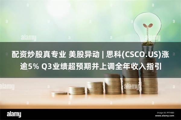 配资炒股真专业 美股异动 | 思科(CSCO.US)涨逾5% Q3业绩超预期并上调全年收入指引