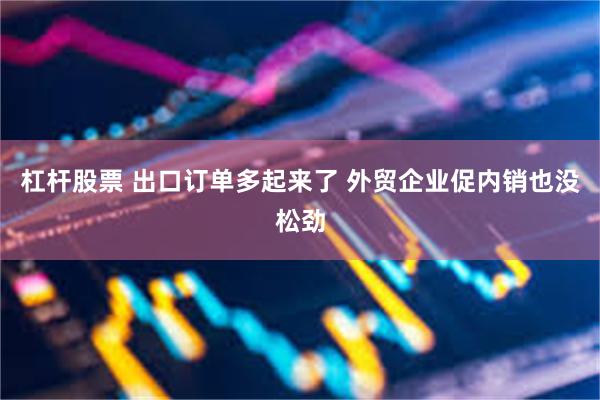 杠杆股票 出口订单多起来了 外贸企业促内销也没松劲