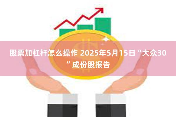 股票加杠杆怎么操作 2025年5月15日“大众30”成份股报告