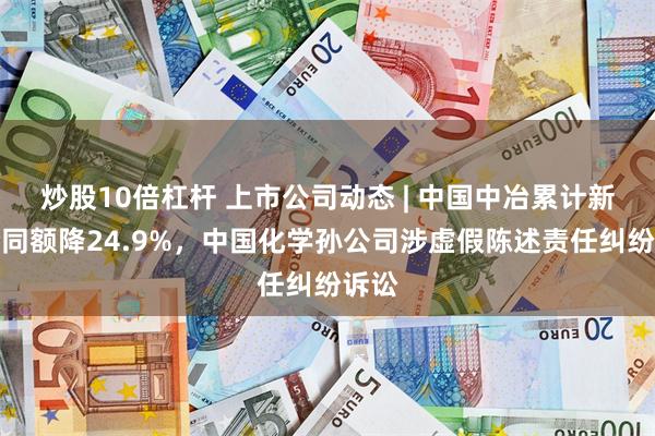 炒股10倍杠杆 上市公司动态 | 中国中冶累计新签合同额降24.9%，中国化学孙公司涉虚假陈述责任纠纷诉讼