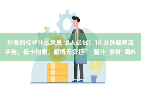 炒股的杠杆什么意思 懒人必试！10 分钟酸辣魔芋结，低卡饱腹，解馋无负担​_酱汁_食材_调料