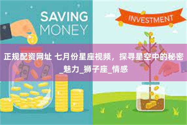 正规配资网址 七月份星座视频，探寻星空中的秘密_魅力_狮子座_情感
